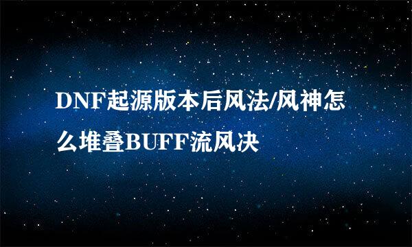 DNF起源版本后风法/风神怎么堆叠BUFF流风决