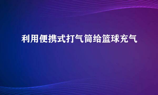 利用便携式打气筒给篮球充气