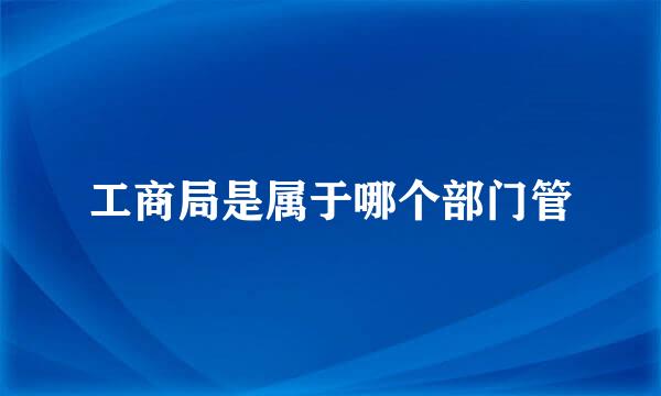 工商局是属于哪个部门管