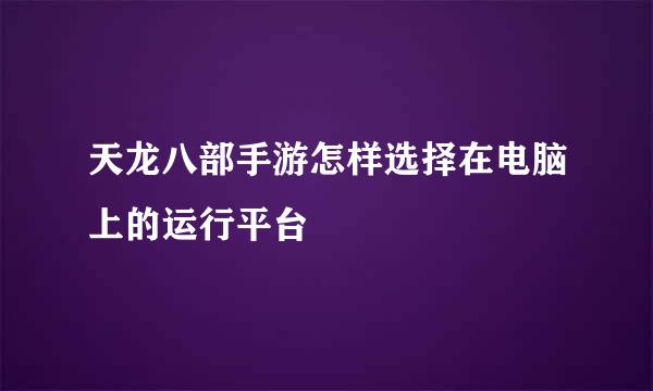 天龙八部手游怎样选择在电脑上的运行平台