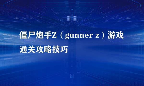僵尸炮手Z（gunner z）游戏通关攻略技巧