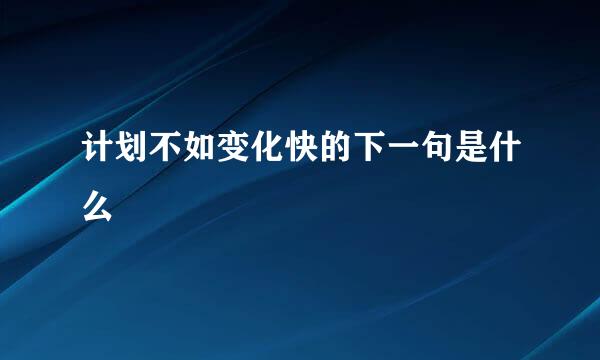 计划不如变化快的下一句是什么