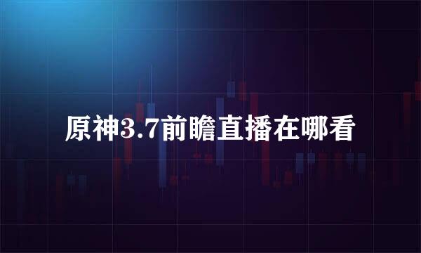 原神3.7前瞻直播在哪看