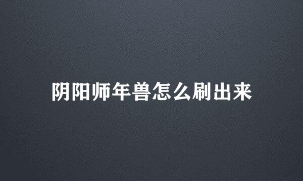 阴阳师年兽怎么刷出来