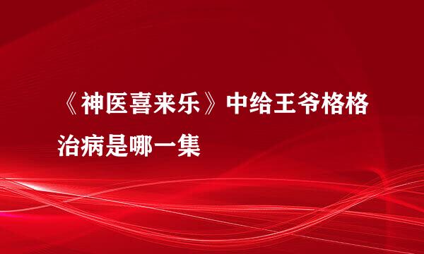 《神医喜来乐》中给王爷格格治病是哪一集