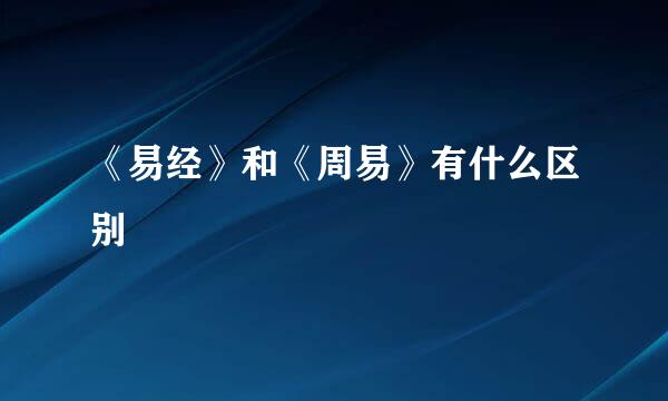 《易经》和《周易》有什么区别