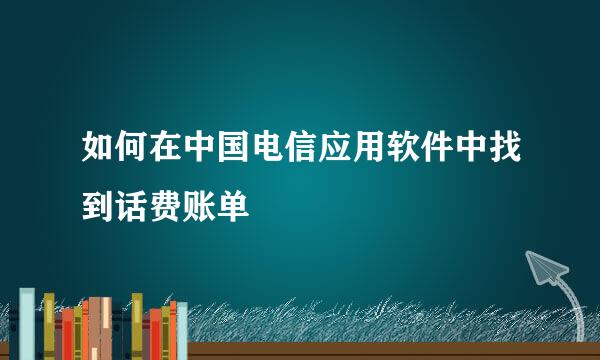 如何在中国电信应用软件中找到话费账单