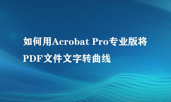 如何用Acrobat Pro专业版将PDF文件文字转曲线