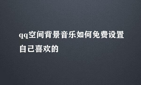 qq空间背景音乐如何免费设置自己喜欢的