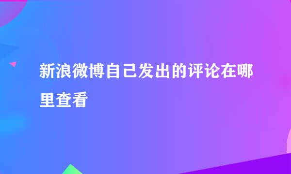 新浪微博自己发出的评论在哪里查看