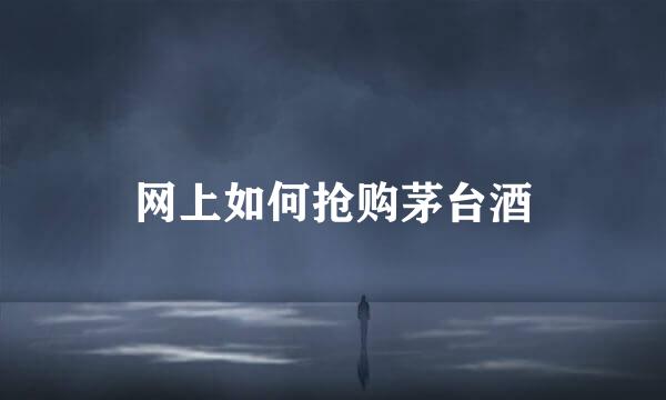 网上如何抢购茅台酒