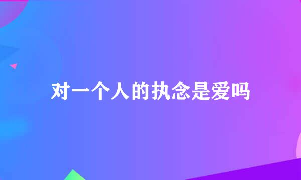 对一个人的执念是爱吗