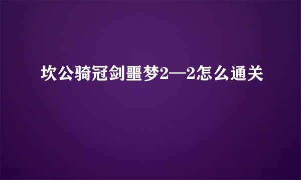 坎公骑冠剑噩梦2—2怎么通关