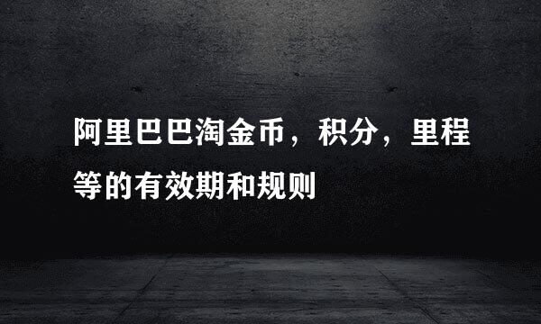 阿里巴巴淘金币，积分，里程等的有效期和规则