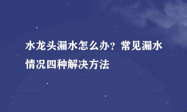 水龙头漏水怎么办？常见漏水情况四种解决方法