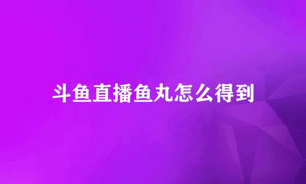 斗鱼直播鱼丸怎么得到