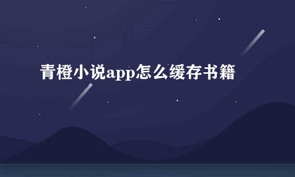 青橙小说app怎么缓存书籍