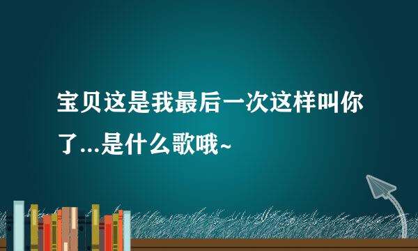 宝贝这是我最后一次这样叫你了...是什么歌哦~