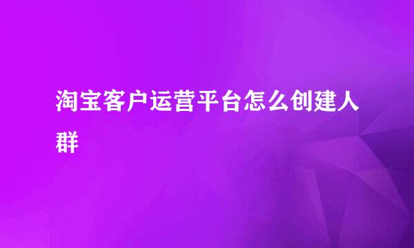 淘宝客户运营平台怎么创建人群
