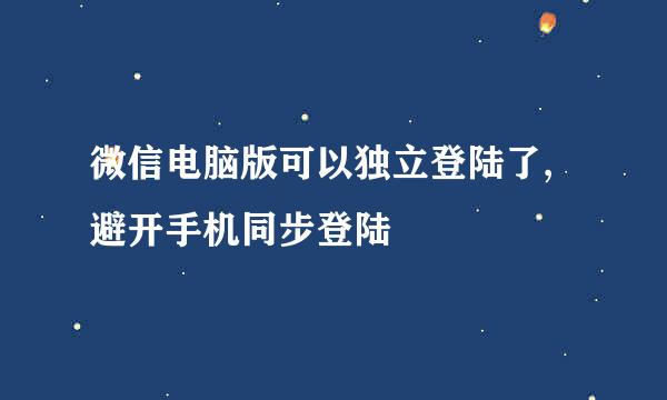 微信电脑版可以独立登陆了,避开手机同步登陆