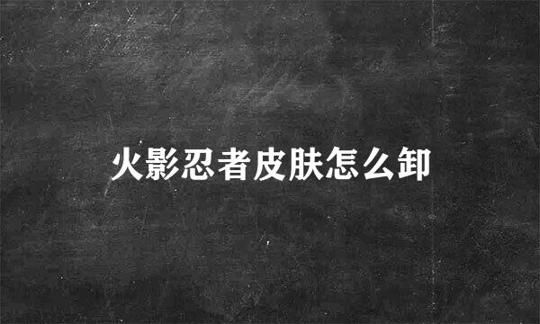 火影忍者皮肤怎么卸