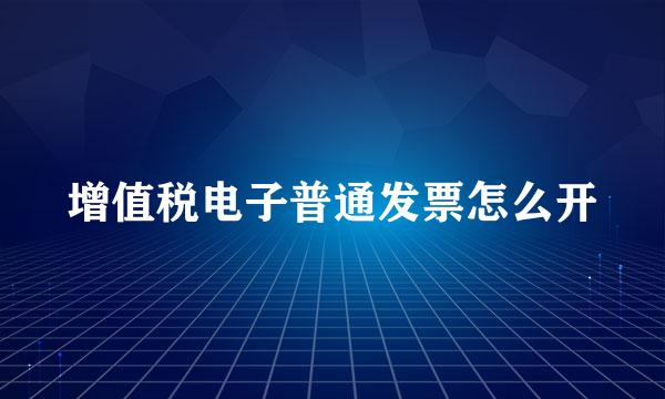 增值税电子普通发票怎么开