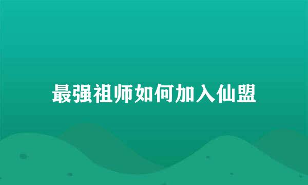 最强祖师如何加入仙盟