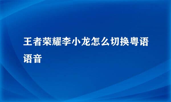 王者荣耀李小龙怎么切换粤语语音