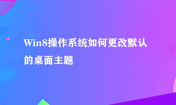 Win8操作系统如何更改默认的桌面主题