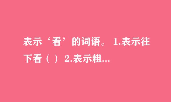 表示‘看’的词语。 1.表示往下看（） 2.表示粗略地看（） 3.表示仔细地看