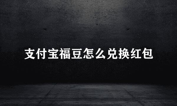 支付宝福豆怎么兑换红包
