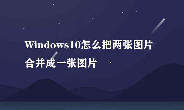 Windows10怎么把两张图片合并成一张图片