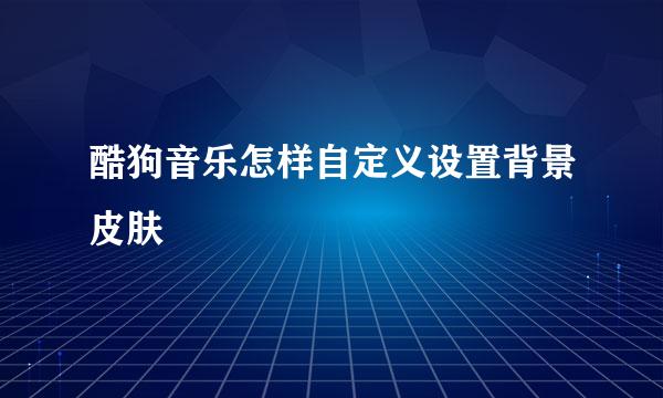 酷狗音乐怎样自定义设置背景皮肤