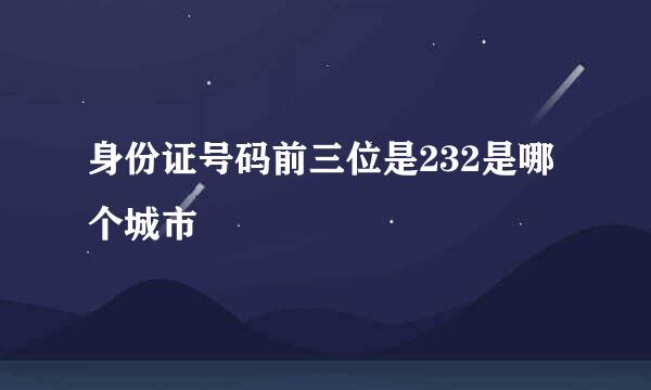 身份证号码前三位是232是哪个城市