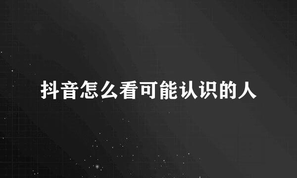 抖音怎么看可能认识的人