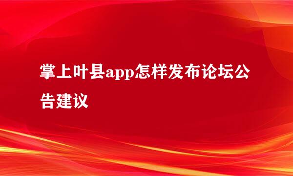 掌上叶县app怎样发布论坛公告建议
