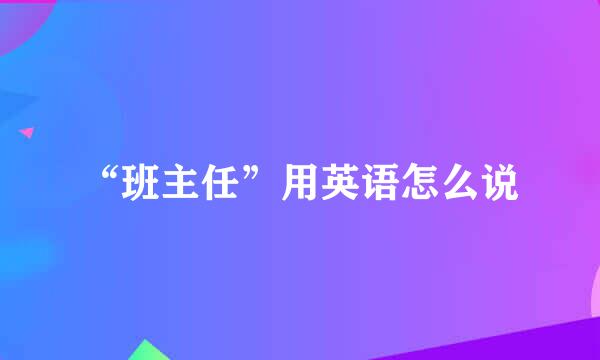 “班主任”用英语怎么说