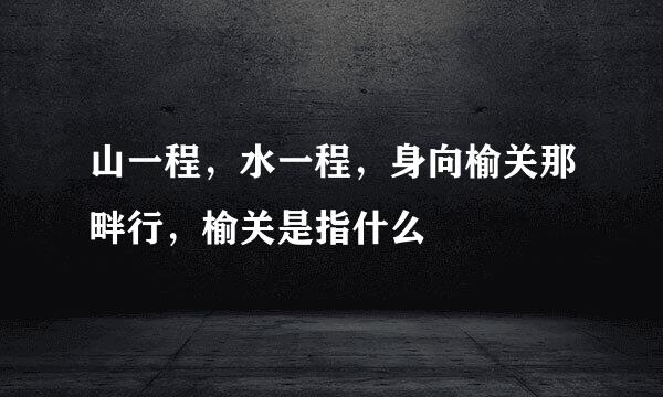 山一程，水一程，身向榆关那畔行，榆关是指什么