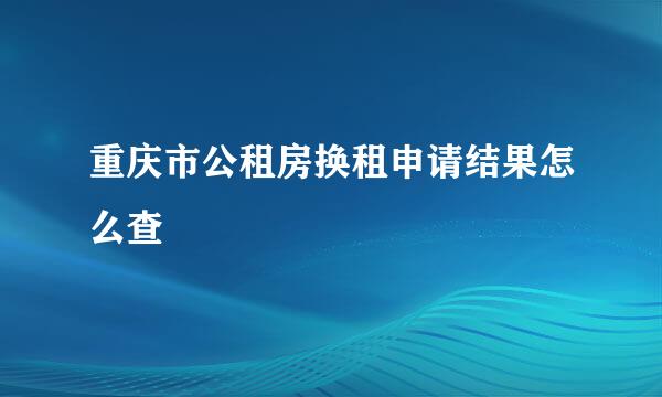 重庆市公租房换租申请结果怎么查
