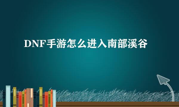DNF手游怎么进入南部溪谷