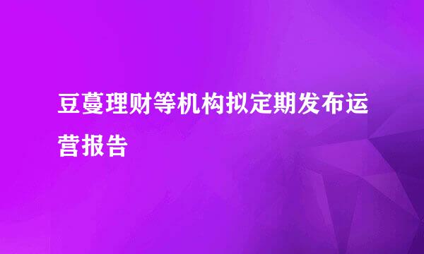 豆蔓理财等机构拟定期发布运营报告