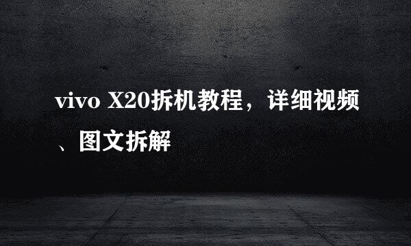 vivo X20拆机教程，详细视频、图文拆解