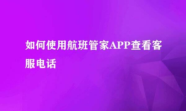 如何使用航班管家APP查看客服电话