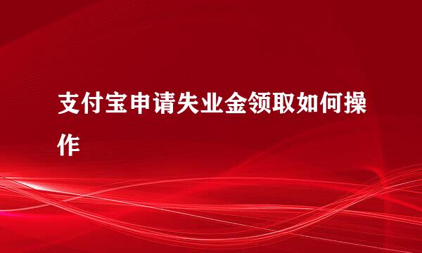 支付宝申请失业金领取如何操作