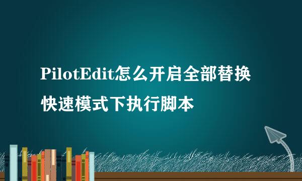PilotEdit怎么开启全部替换快速模式下执行脚本