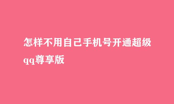 怎样不用自己手机号开通超级qq尊享版