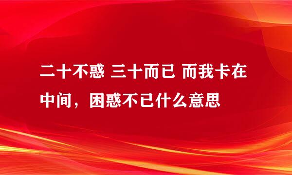 二十不惑 三十而已 而我卡在中间，困惑不已什么意思