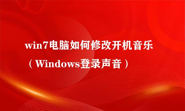 win7电脑如何修改开机音乐（Windows登录声音）