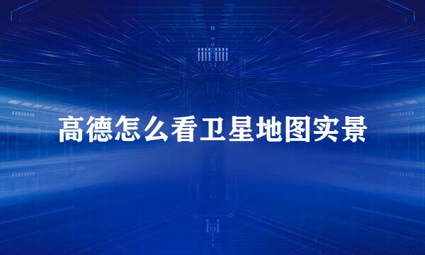 高德怎么看卫星地图实景