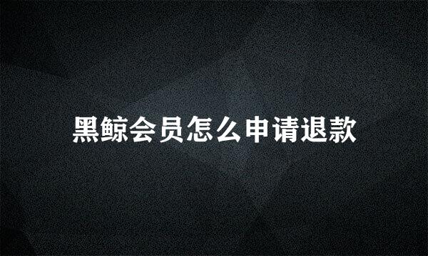 黑鲸会员怎么申请退款